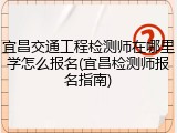 宜昌交通工程检测师在哪里学怎么报名(宜昌检测师报名指南)