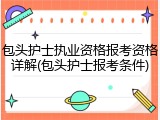 包头护士执业资格报考资格详解(包头护士报考条件)
