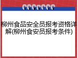 柳州食品安全员报考资格详解(柳州食安员报考条件)
