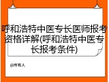 呼和浩特中医专长医师报考资格详解(呼和浩特中医专长报考条件)