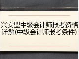 兴安盟中级会计师报考资格详解(中级会计师报考条件)