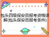 包头四级保安员报考资格详解(包头保安员报考条件)