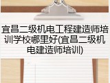 宜昌二级机电工程建造师培训学校哪里好(宜昌二级机电建造师培训)