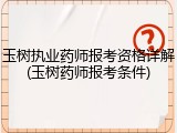 玉树执业药师报考资格详解(玉树药师报考条件)