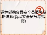 锡林郭勒食品安全员报考资格详解(食品安全员报考指南)