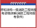 呼和浩特一级消防工程师报考资格详解(消防工程师报考条件)