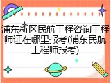 浦东新区民航工程咨询工程师证在哪里报考(浦东民航工程师报考)