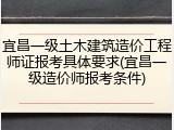 宜昌一级土木建筑造价工程师证报考具体要求(宜昌一级造价师报考条件)