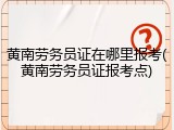 黄南劳务员证在哪里报考(黄南劳务员证报考点)