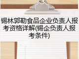 锡林郭勒食品企业负责人报考资格详解(锡企负责人报考条件)