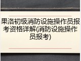 果洛初级消防设施操作员报考资格详解(消防设施操作员报考)