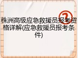 株洲高级应急救援员报考资格详解(应急救援员报考条件)