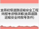 宜昌初级道路运输安全工程师报考资格详解(宜昌道路运输安全师报考条件)