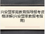 兴安盟家庭教育指导报考资格详解(兴安盟家教报考指南)