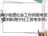 南宁助理社会工作师报考资格详解(南宁社工报考条件)