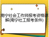 南宁社会工作师报考资格详解(南宁社工报考条件)