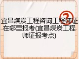 宜昌煤炭工程咨询工程师证在哪里报考(宜昌煤炭工程师证报考点)