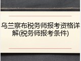 乌兰察布税务师报考资格详解(税务师报考条件)