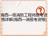 海西一级消防工程师报考资格详解(海西一消报考资格)