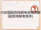 兴安盟税务师报考资格详解(税务师报考条件)