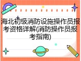 海北初级消防设施操作员报考资格详解(消防操作员报考指南)