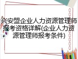 兴安盟企业人力资源管理师报考资格详解(企业人力资源管理师报考条件)