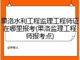 果洛水利工程监理工程师证在哪里报考(果洛监理工程师报考点)