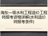 海东一级水利工程造价工程师报考资格详解(水利造价师报考条件)