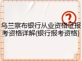 乌兰察布银行从业资格证报考资格详解(银行报考资格)