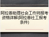 阿拉善助理社会工作师报考资格详解(阿拉善社工报考条件)