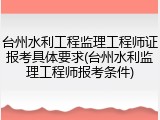 台州水利工程监理工程师证报考具体要求(台州水利监理工程师报考条件)