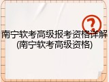 南宁软考高级报考资格详解(南宁软考高级资格)