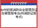台州初级消防安全管理员证在哪里报考(台州消防证报考点)