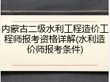 内蒙古二级水利工程造价工程师报考资格详解(水利造价师报考条件)