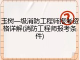 玉树一级消防工程师报考资格详解(消防工程师报考条件)