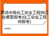 果洛中级化工安全工程师证在哪里报考(化工安全工程师报考)