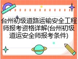 台州初级道路运输安全工程师报考资格详解(台州初级道运安全师报考条件)