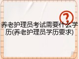 养老护理员考试需要什么学历(养老护理员学历要求)