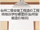 台州二级安装工程造价工程师培训学校哪里好(台州安装造价培训)