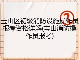宝山区初级消防设施操作员报考资格详解(宝山消防操作员报考)
