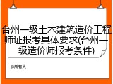 台州一级土木建筑造价工程师证报考具体要求(台州一级造价师报考条件)