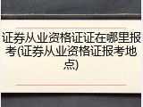 证券从业资格证证在哪里报考(证券从业资格证报考地点)