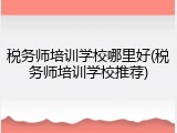 税务师培训学校哪里好(税务师培训学校推荐)