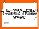 宝山区一级铁路工程建造师报考资格详解(铁路建造师报考资格)