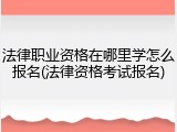 法律职业资格在哪里学怎么报名(法律资格考试报名)