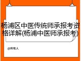 杨浦区中医传统师承报考资格详解(杨浦中医师承报考)