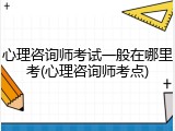 心理咨询师考试一般在哪里考(心理咨询师考点)