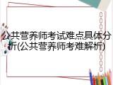 公共营养师考试难点具体分析(公共营养师考难解析)