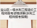 宝山区一级水利工程造价工程师报考资格详解(水利工程师报考指南)