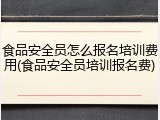 食品安全员怎么报名培训费用(食品安全员培训报名费)